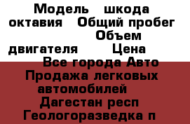  › Модель ­ шкода октавия › Общий пробег ­ 85 000 › Объем двигателя ­ 1 › Цена ­ 510 000 - Все города Авто » Продажа легковых автомобилей   . Дагестан респ.,Геологоразведка п.